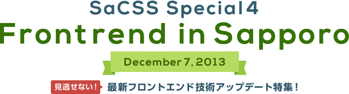 SaCSS Special4 Frontrend in Sapporo 見逃せない！最新フロントエンド技術アップデート特集！ 2013.12.7 Sat.  14:00 to 18:00 産業振興センター セミナールームA